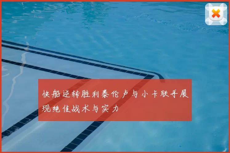 快船逆转胜利泰伦卢与小卡联手展现绝佳战术与实力