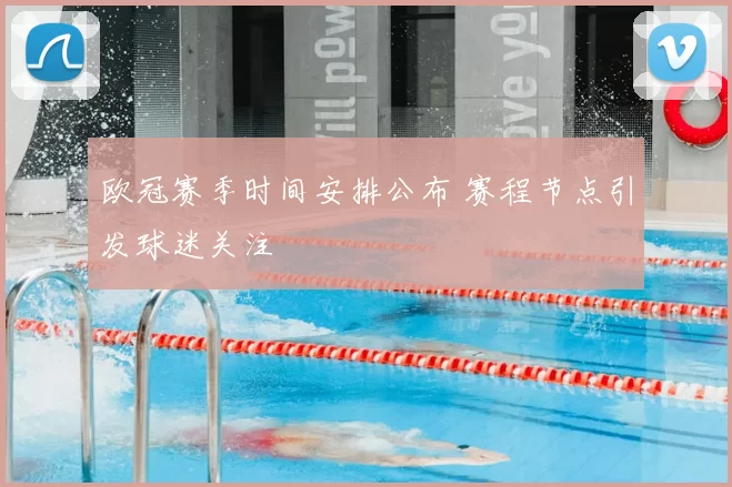 欧冠赛季时间安排公布 赛程节点引发球迷关注