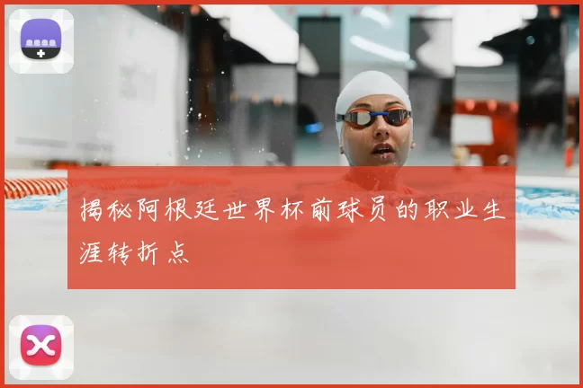 揭秘阿根廷世界杯前球员的职业生涯转折点