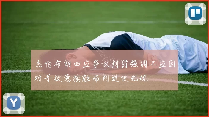 杰伦布朗回应争议判罚强调不应因对手故意接触而判进攻犯规