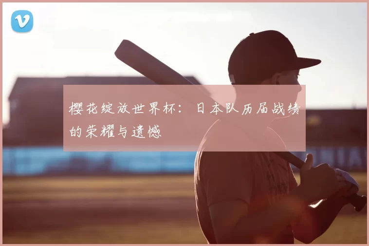 樱花绽放世界杯:日本队历届战绩的荣耀与遗憾