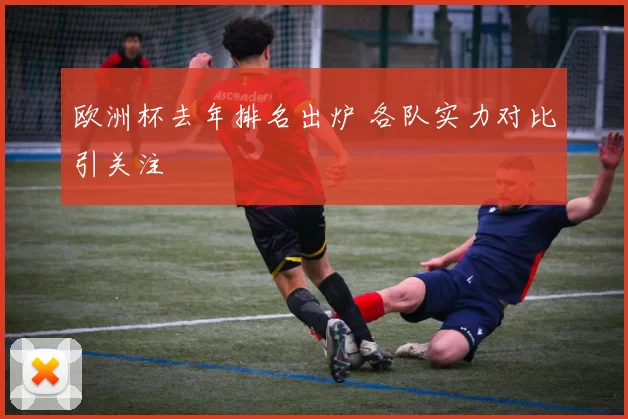欧洲杯去年排名出炉 各队实力对比引关注