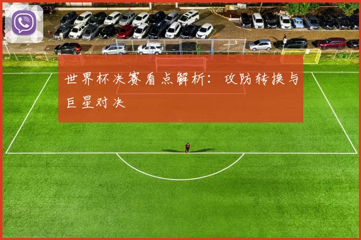 世界杯决赛看点解析：攻防转换与巨星对决