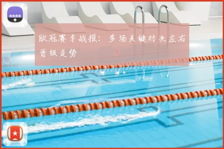 欧冠赛季战报：多场关键对决左右晋级走势