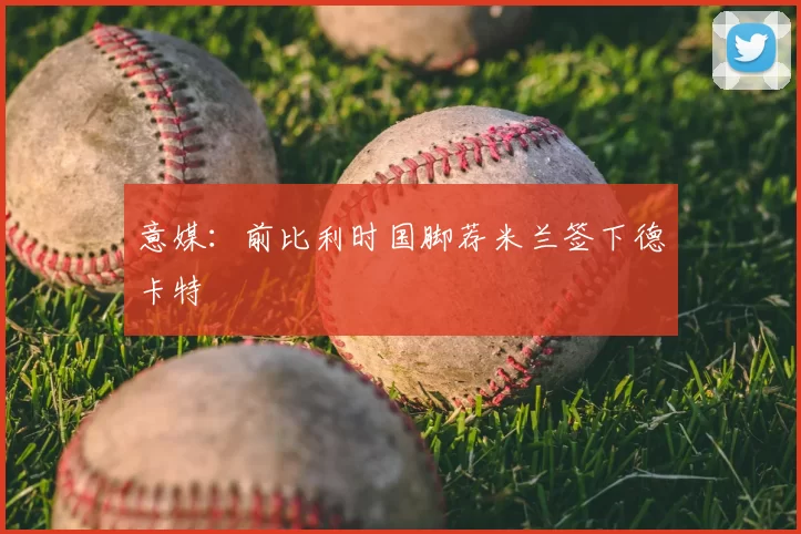 意媒:前比利时国脚荐米兰签下德卡特