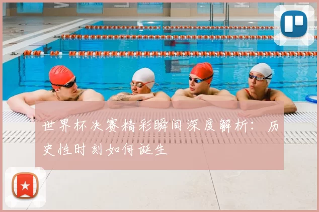 世界杯决赛精彩瞬间深度解析：历史性时刻如何诞生