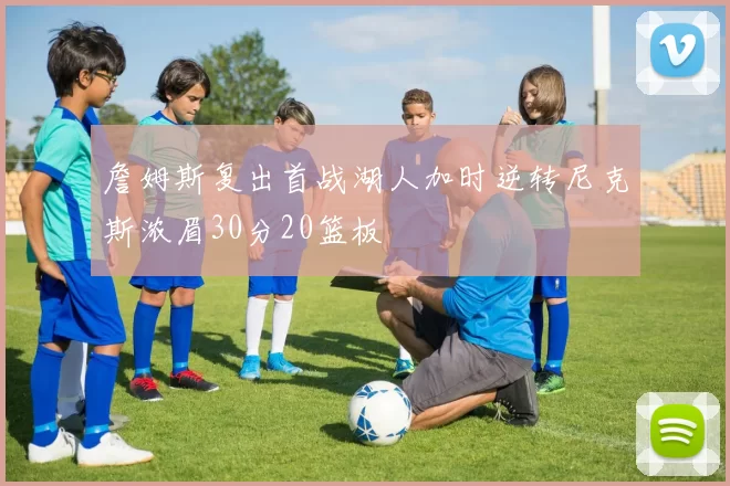 詹姆斯复出首战湖人加时逆转尼克斯浓眉30分20篮板