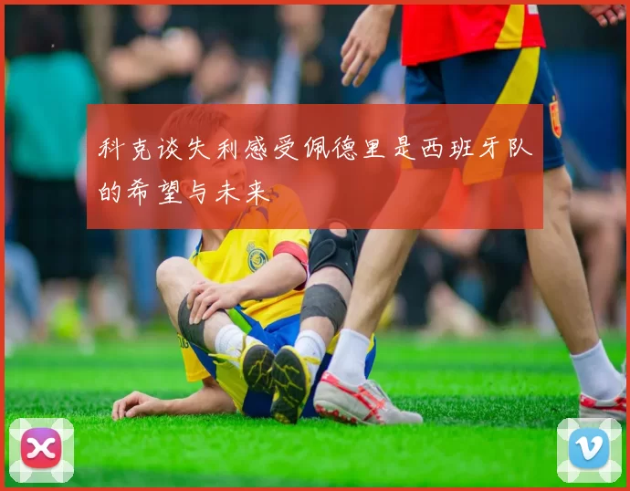 科克谈失利感受佩德里是西班牙队的希望与未来