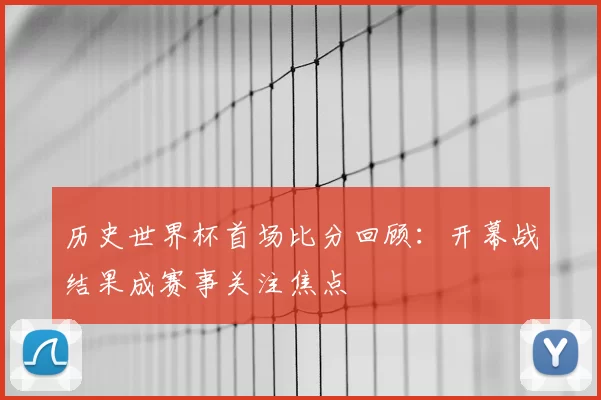 历史世界杯首场比分回顾：开幕战结果成赛事关注焦点