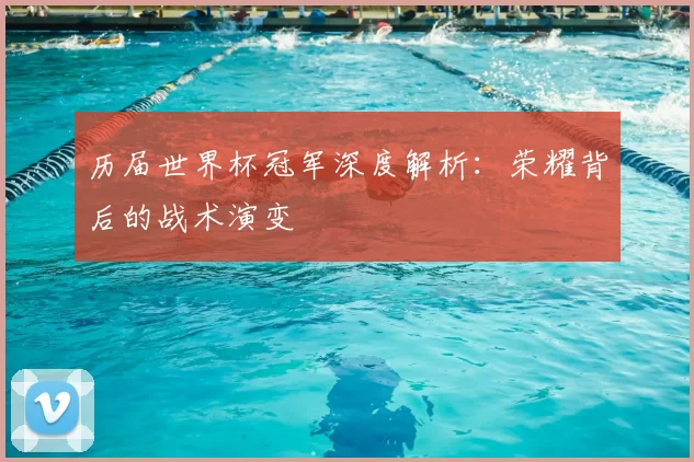 历届世界杯冠军深度解析：荣耀背后的战术演变
