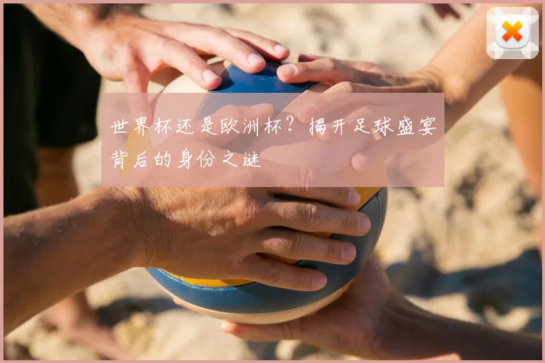 世界杯还是欧洲杯？揭开足球盛宴背后的身份之谜
