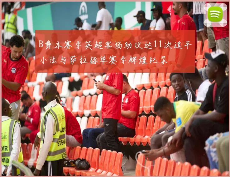 B费本赛季英超客场助攻达11次追平小法与萨拉赫单赛季辉煌纪录