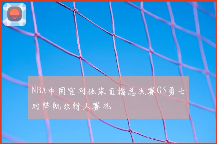 NBA中国官网独家直播总决赛G5勇士对阵凯尔特人赛况