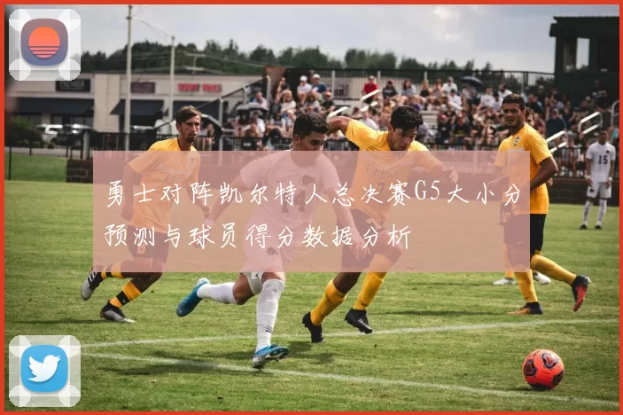 勇士对阵凯尔特人总决赛G5大小分预测与球员得分数据分析