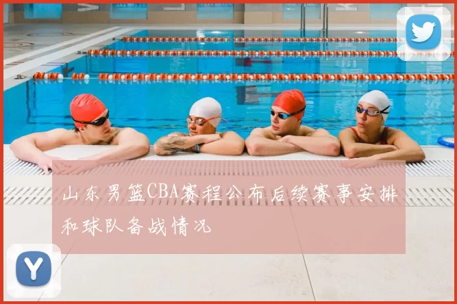 山东男篮CBA赛程公布后续赛事安排和球队备战情况