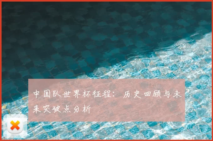 中国队世界杯征程：历史回顾与未来突破点分析