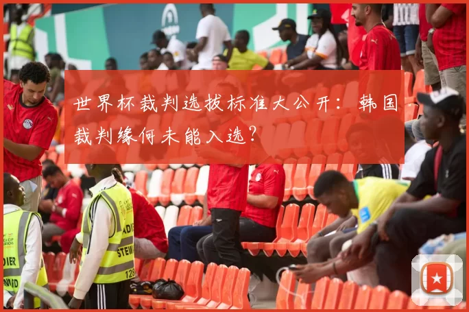 世界杯裁判选拔标准大公开：韩国裁判缘何未能入选？