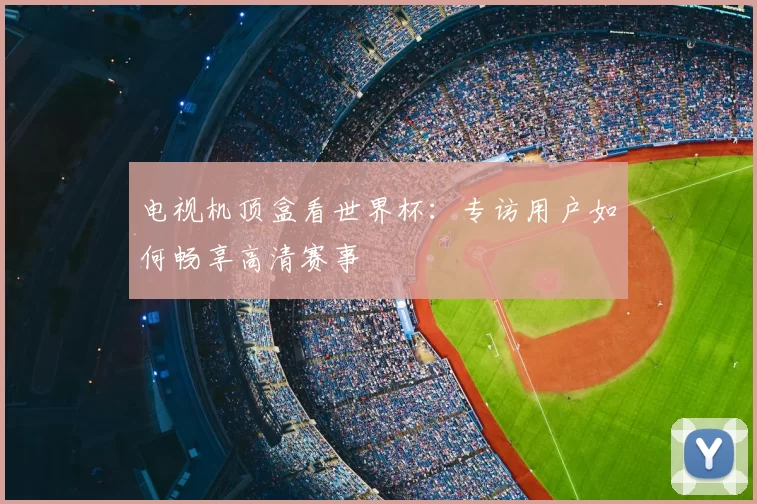 电视机顶盒看世界杯：专访用户如何畅享高清赛事