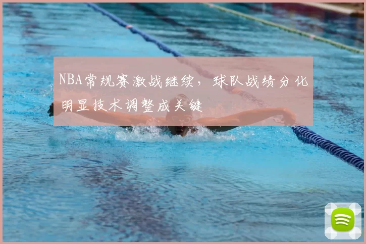 NBA常规赛激战继续，球队战绩分化明显技术调整成关键