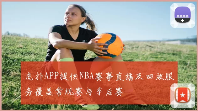 虎扑APP提供NBA赛事直播及回放服务覆盖常规赛与季后赛