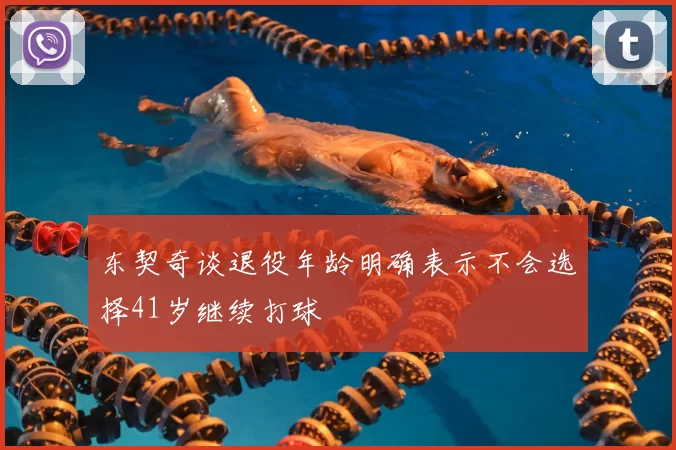 东契奇谈退役年龄明确表示不会选择41岁继续打球