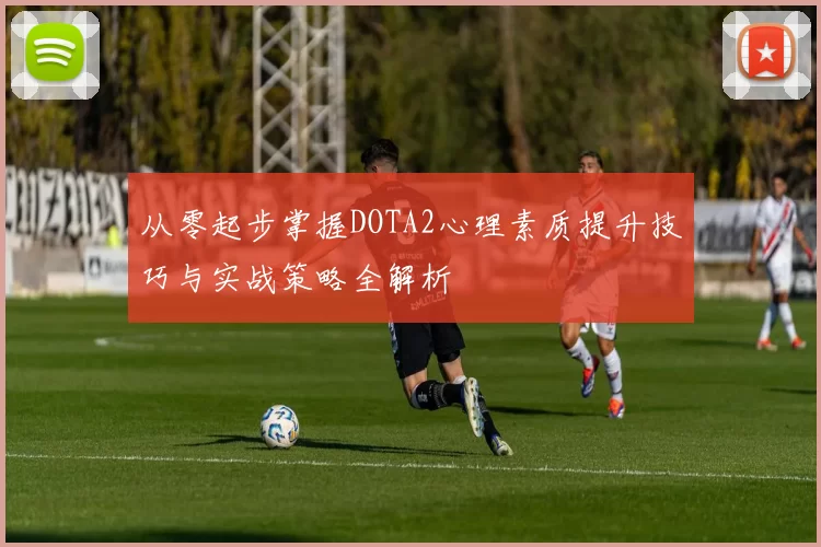 从零起步掌握DOTA2心理素质提升技巧与实战策略全解析