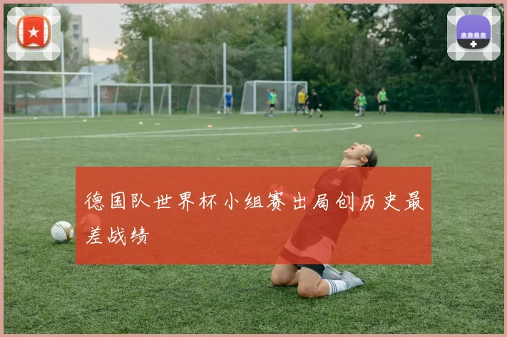 德国队世界杯小组赛出局创历史最差战绩