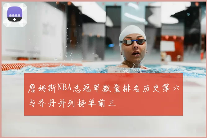 詹姆斯NBA总冠军数量排名历史第六与乔丹并列榜单前三
