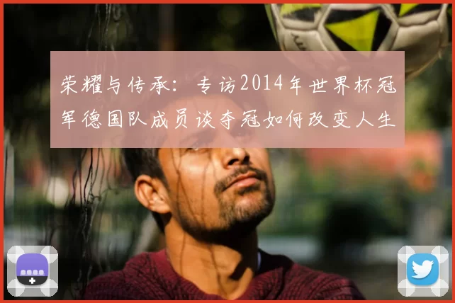 荣耀与传承：专访2014年世界杯冠军德国队成员谈夺冠如何改变人生