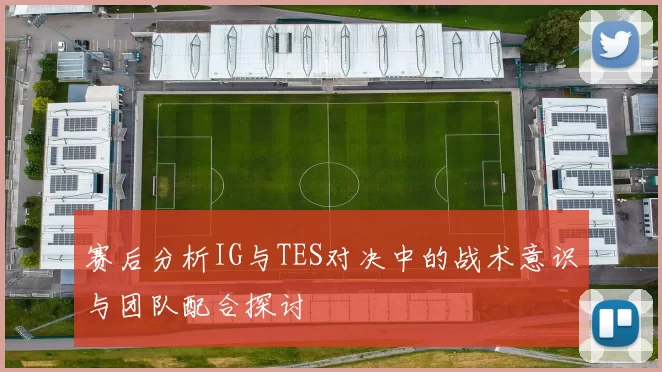 赛后分析IG与TES对决中的战术意识与团队配合探讨