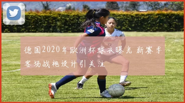 德国2020年欧洲杯球衣曝光 新赛季客场战袍设计引关注