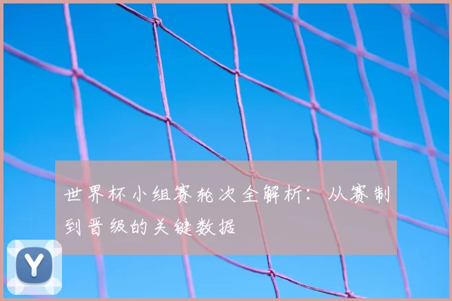 世界杯小组赛轮次全解析：从赛制到晋级的关键数据