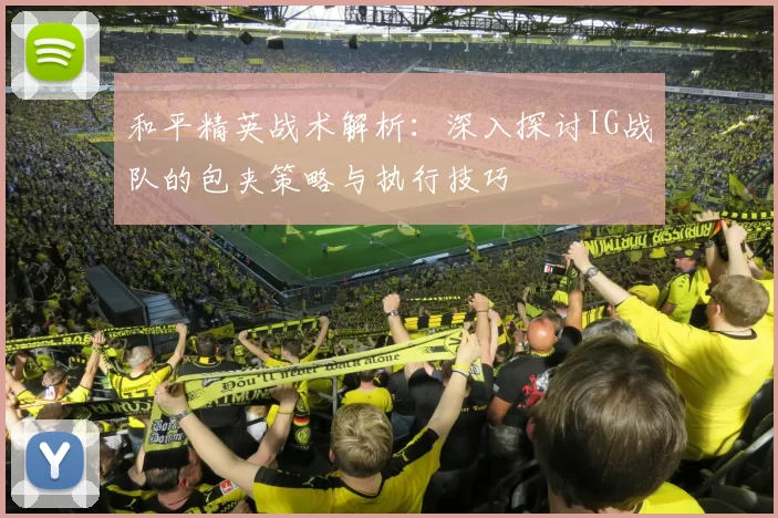 和平精英战术解析：深入探讨IG战队的包夹策略与执行技巧