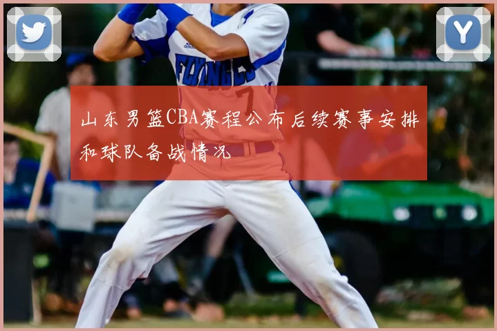山东男篮CBA赛程公布后续赛事安排和球队备战情况