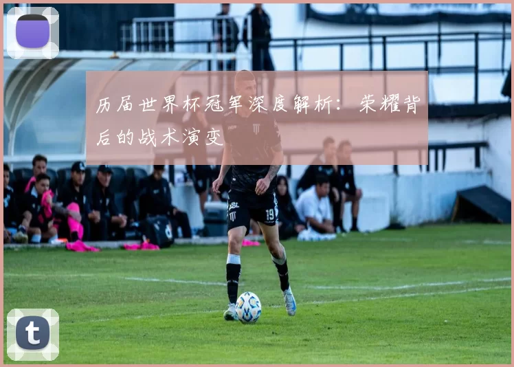 历届世界杯冠军深度解析：荣耀背后的战术演变