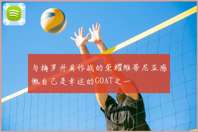与梅罗并肩作战的荣耀维蒂尼亚感慨自己是幸运的GOAT之一