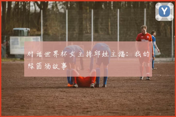 对话世界杯女主持邱姓主播:我的绿茵场故事