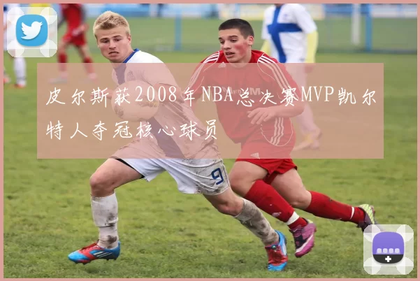 皮尔斯获2008年NBA总决赛MVP凯尔特人夺冠核心球员