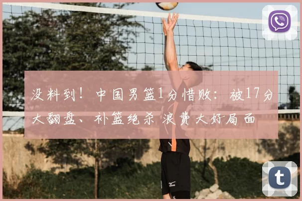 没料到!中国男篮1分惜败:被17分大翻盘、补篮绝杀 浪费大好局面