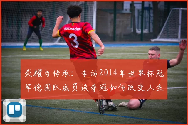 荣耀与传承:专访2014年世界杯冠军德国队成员谈夺冠如何改变人生
