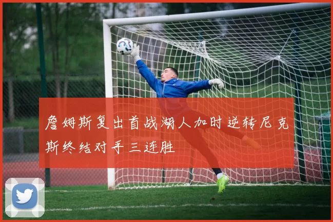 詹姆斯复出首战湖人加时逆转尼克斯终结对手三连胜