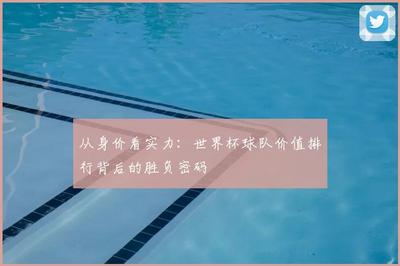从身价看实力:世界杯球队价值排行背后的胜负密码