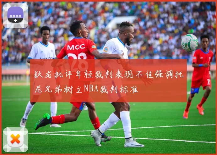 狄龙批评年轻裁判表现不佳强调托尼兄弟树立NBA裁判标准