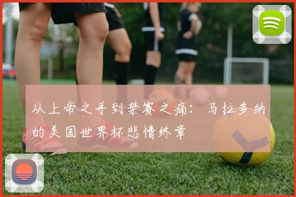 从上帝之手到禁赛之痛：马拉多纳的美国世界杯悲情终章