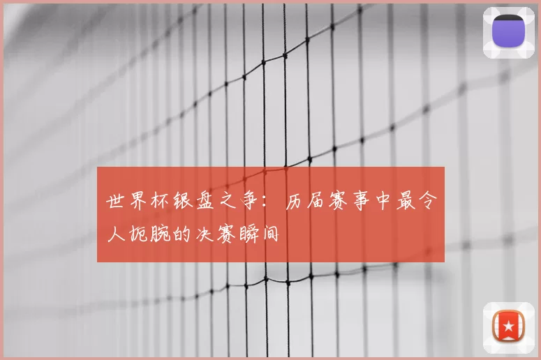世界杯银盘之争:历届赛事中最令人扼腕的决赛瞬间