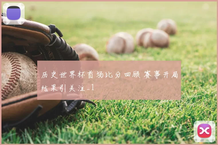 历史世界杯首场比分回顾 赛事开局结果引关注_1