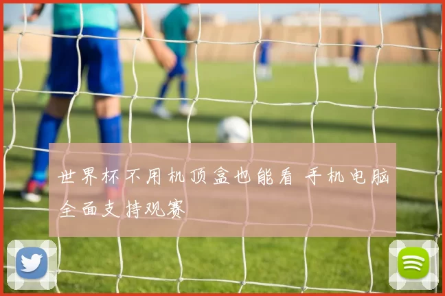 世界杯不用机顶盒也能看 手机电脑全面支持观赛