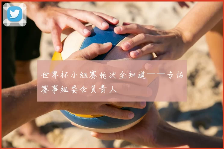世界杯小组赛轮次全知道——专访赛事组委会负责人