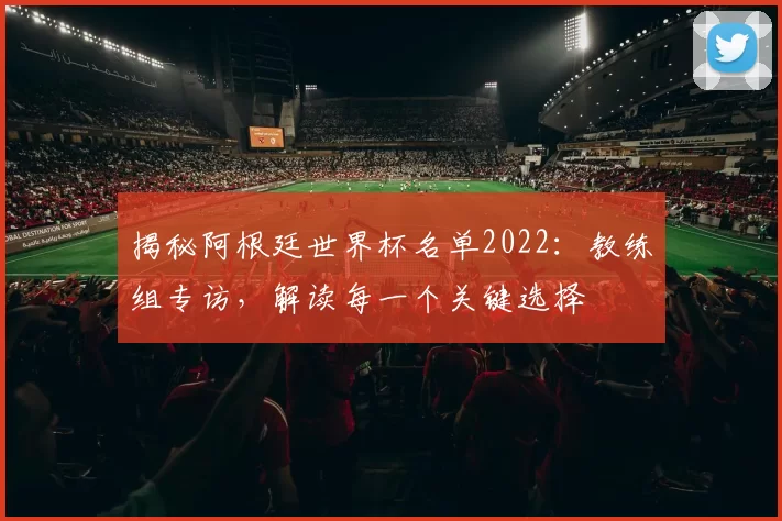 揭秘阿根廷世界杯名单2022：教练组专访，解读每一个关键选择