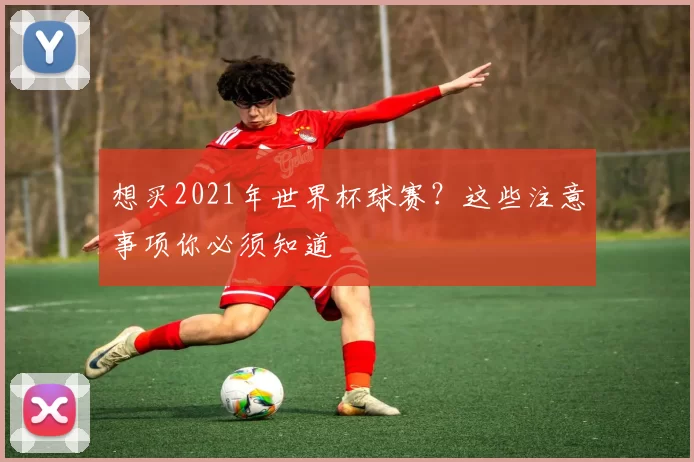 想买2021年世界杯球赛？这些注意事项你必须知道